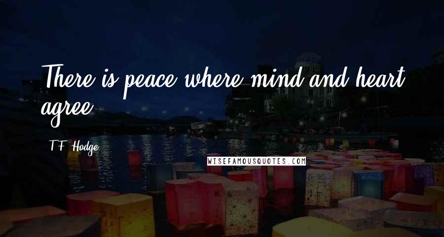 T.F. Hodge Quotes: There is peace where mind and heart agree.