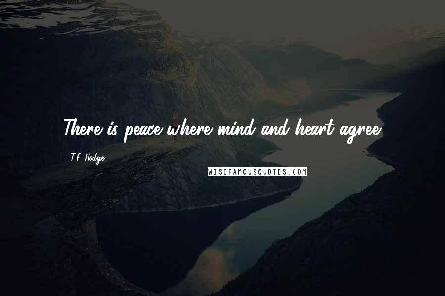 T.F. Hodge Quotes: There is peace where mind and heart agree.