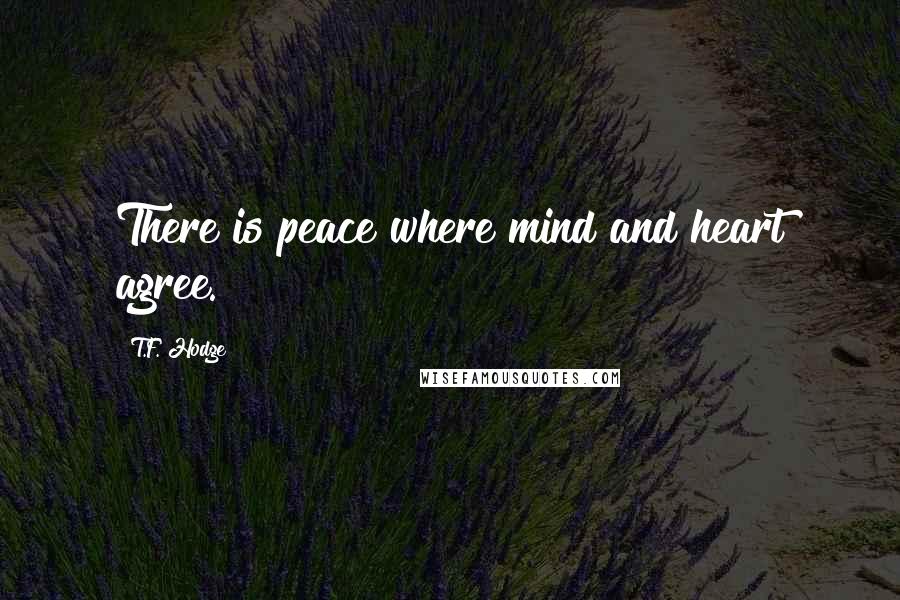 T.F. Hodge Quotes: There is peace where mind and heart agree.