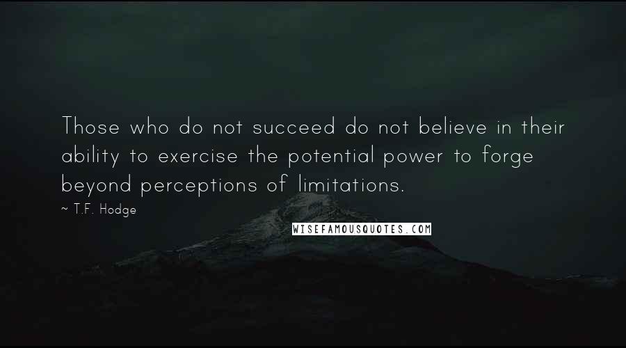 T.F. Hodge Quotes: Those who do not succeed do not believe in their ability to exercise the potential power to forge beyond perceptions of limitations.