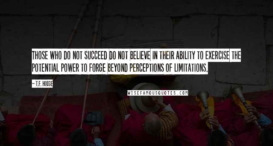 T.F. Hodge Quotes: Those who do not succeed do not believe in their ability to exercise the potential power to forge beyond perceptions of limitations.