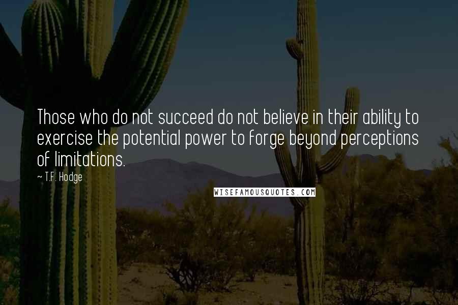 T.F. Hodge Quotes: Those who do not succeed do not believe in their ability to exercise the potential power to forge beyond perceptions of limitations.