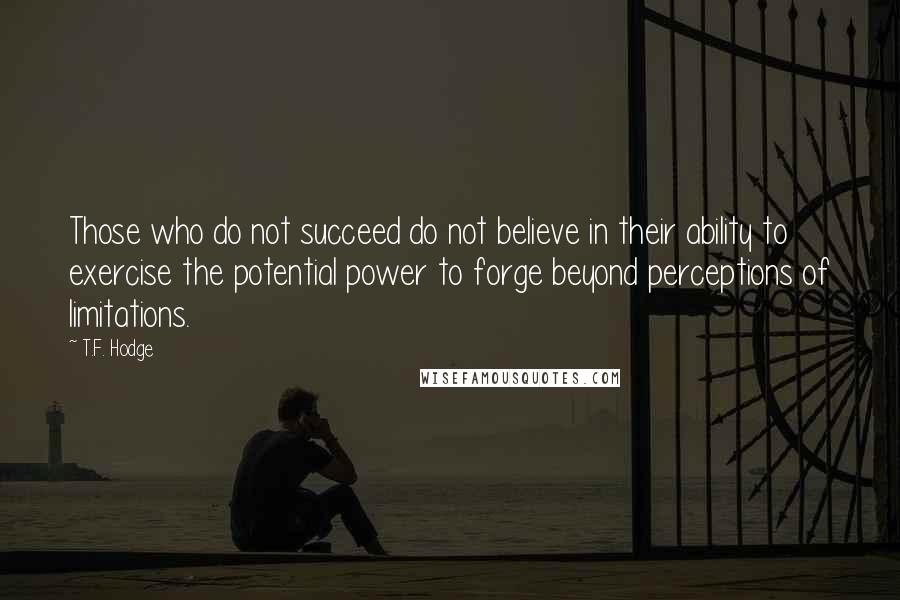 T.F. Hodge Quotes: Those who do not succeed do not believe in their ability to exercise the potential power to forge beyond perceptions of limitations.