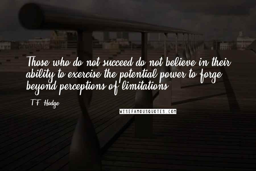 T.F. Hodge Quotes: Those who do not succeed do not believe in their ability to exercise the potential power to forge beyond perceptions of limitations.