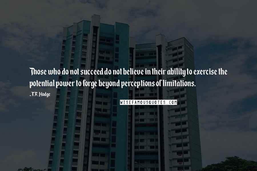 T.F. Hodge Quotes: Those who do not succeed do not believe in their ability to exercise the potential power to forge beyond perceptions of limitations.