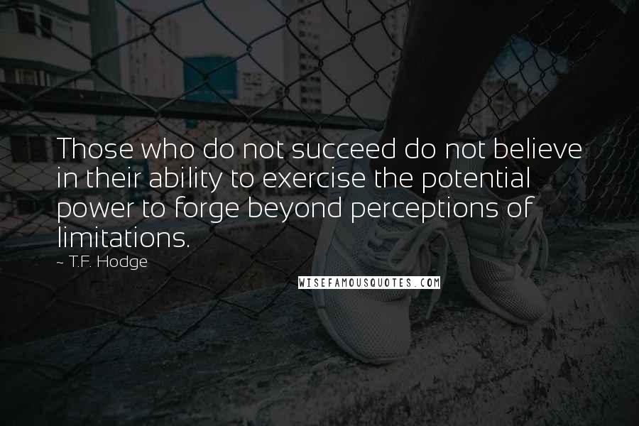 T.F. Hodge Quotes: Those who do not succeed do not believe in their ability to exercise the potential power to forge beyond perceptions of limitations.