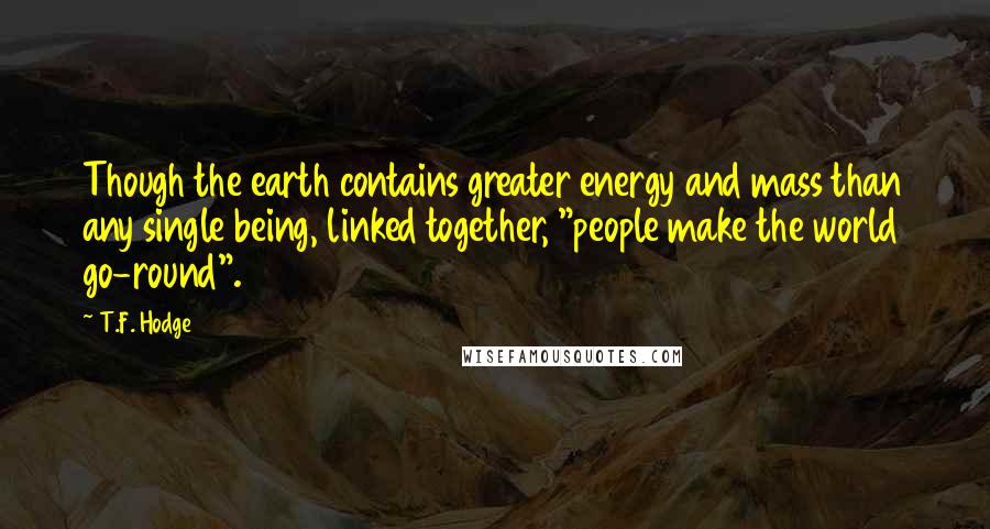 T.F. Hodge Quotes: Though the earth contains greater energy and mass than any single being, linked together, "people make the world go-round".