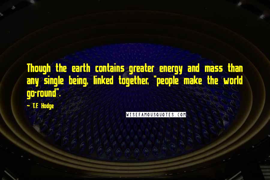 T.F. Hodge Quotes: Though the earth contains greater energy and mass than any single being, linked together, "people make the world go-round".