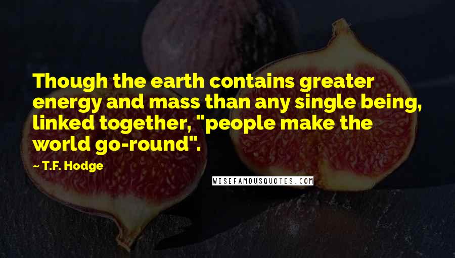 T.F. Hodge Quotes: Though the earth contains greater energy and mass than any single being, linked together, "people make the world go-round".