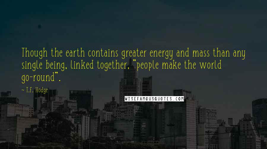 T.F. Hodge Quotes: Though the earth contains greater energy and mass than any single being, linked together, "people make the world go-round".