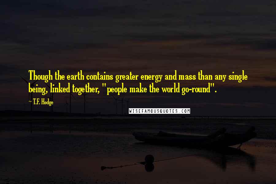 T.F. Hodge Quotes: Though the earth contains greater energy and mass than any single being, linked together, "people make the world go-round".