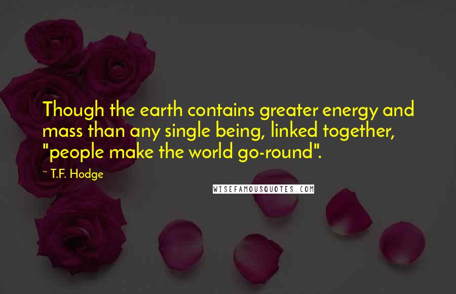 T.F. Hodge Quotes: Though the earth contains greater energy and mass than any single being, linked together, "people make the world go-round".