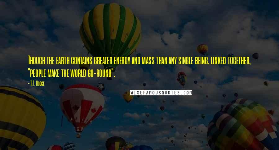 T.F. Hodge Quotes: Though the earth contains greater energy and mass than any single being, linked together, "people make the world go-round".