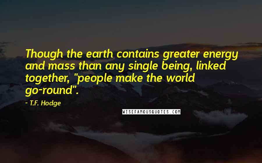 T.F. Hodge Quotes: Though the earth contains greater energy and mass than any single being, linked together, "people make the world go-round".