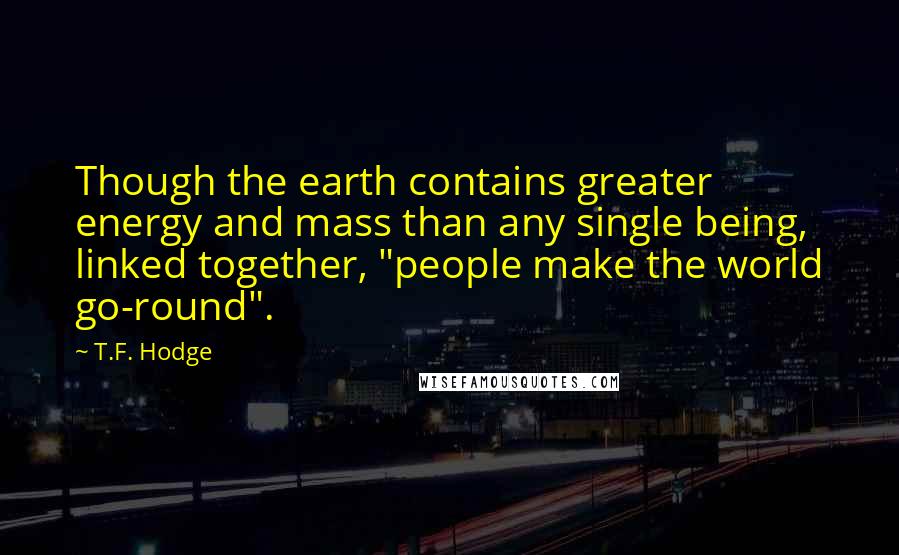 T.F. Hodge Quotes: Though the earth contains greater energy and mass than any single being, linked together, "people make the world go-round".