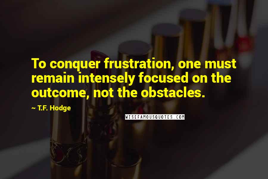 T.F. Hodge Quotes: To conquer frustration, one must remain intensely focused on the outcome, not the obstacles.