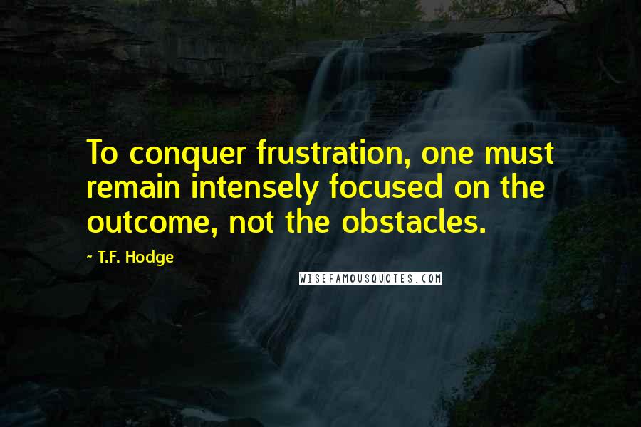 T.F. Hodge Quotes: To conquer frustration, one must remain intensely focused on the outcome, not the obstacles.