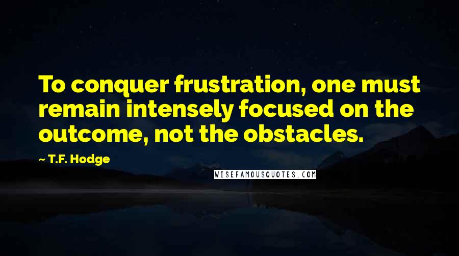 T.F. Hodge Quotes: To conquer frustration, one must remain intensely focused on the outcome, not the obstacles.