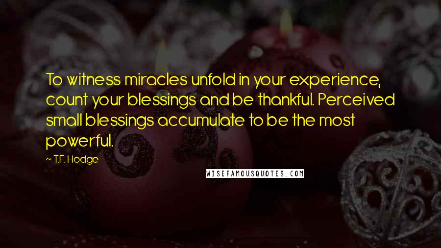 T.F. Hodge Quotes: To witness miracles unfold in your experience, count your blessings and be thankful. Perceived small blessings accumulate to be the most powerful.