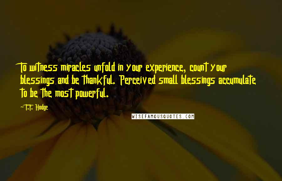 T.F. Hodge Quotes: To witness miracles unfold in your experience, count your blessings and be thankful. Perceived small blessings accumulate to be the most powerful.