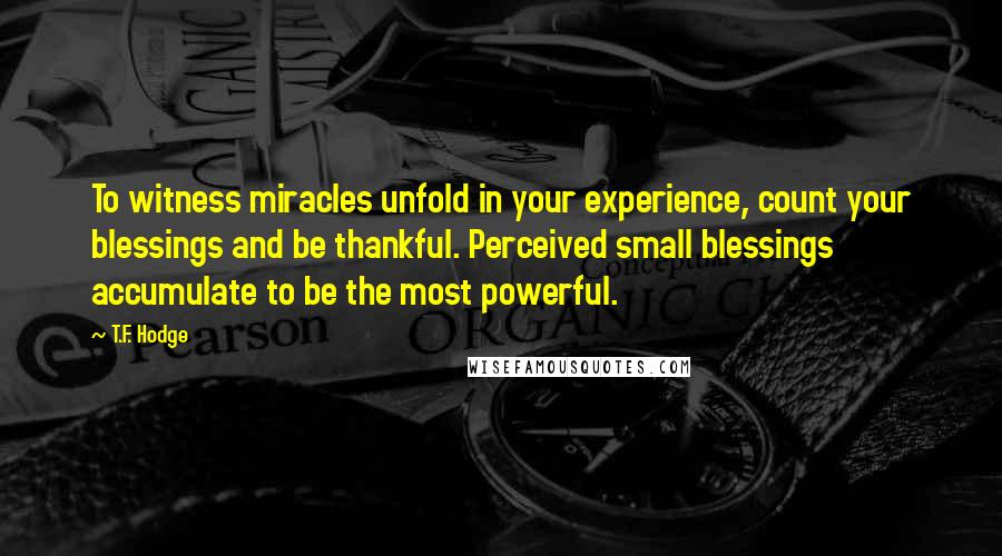 T.F. Hodge Quotes: To witness miracles unfold in your experience, count your blessings and be thankful. Perceived small blessings accumulate to be the most powerful.