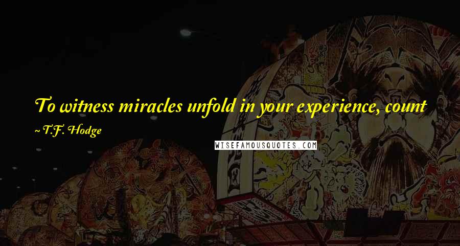 T.F. Hodge Quotes: To witness miracles unfold in your experience, count your blessings and be thankful. Perceived small blessings accumulate to be the most powerful.