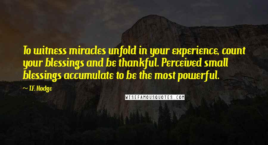 T.F. Hodge Quotes: To witness miracles unfold in your experience, count your blessings and be thankful. Perceived small blessings accumulate to be the most powerful.