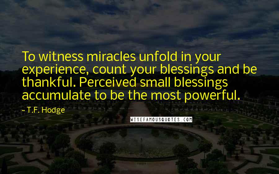 T.F. Hodge Quotes: To witness miracles unfold in your experience, count your blessings and be thankful. Perceived small blessings accumulate to be the most powerful.