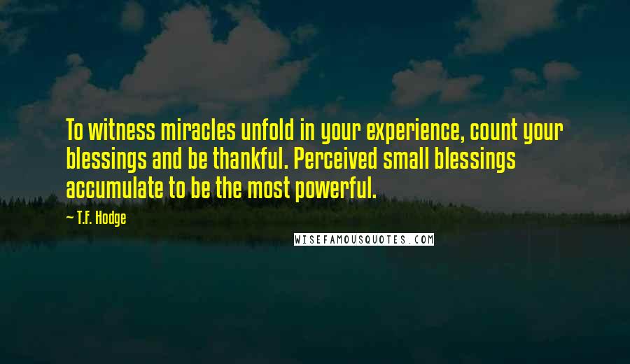 T.F. Hodge Quotes: To witness miracles unfold in your experience, count your blessings and be thankful. Perceived small blessings accumulate to be the most powerful.