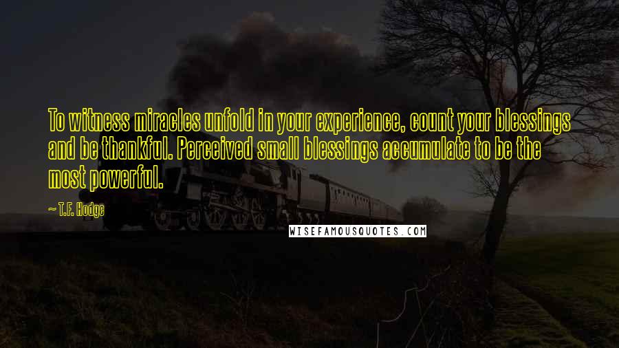 T.F. Hodge Quotes: To witness miracles unfold in your experience, count your blessings and be thankful. Perceived small blessings accumulate to be the most powerful.