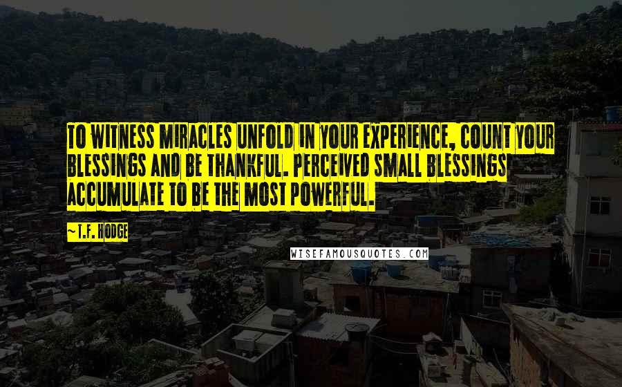 T.F. Hodge Quotes: To witness miracles unfold in your experience, count your blessings and be thankful. Perceived small blessings accumulate to be the most powerful.