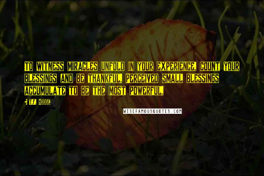 T.F. Hodge Quotes: To witness miracles unfold in your experience, count your blessings and be thankful. Perceived small blessings accumulate to be the most powerful.