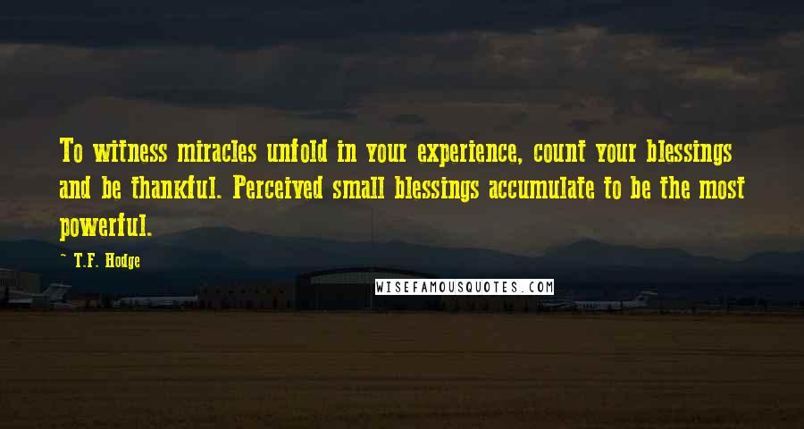 T.F. Hodge Quotes: To witness miracles unfold in your experience, count your blessings and be thankful. Perceived small blessings accumulate to be the most powerful.