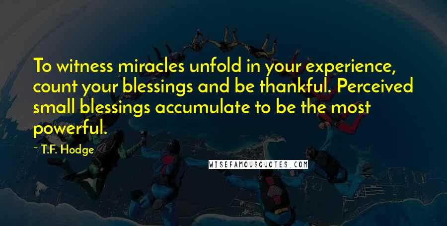 T.F. Hodge Quotes: To witness miracles unfold in your experience, count your blessings and be thankful. Perceived small blessings accumulate to be the most powerful.