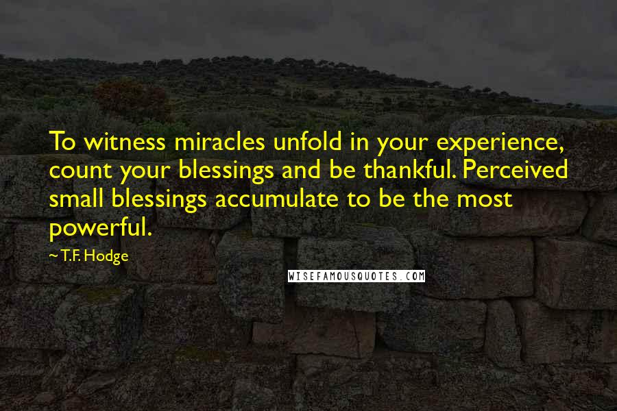 T.F. Hodge Quotes: To witness miracles unfold in your experience, count your blessings and be thankful. Perceived small blessings accumulate to be the most powerful.