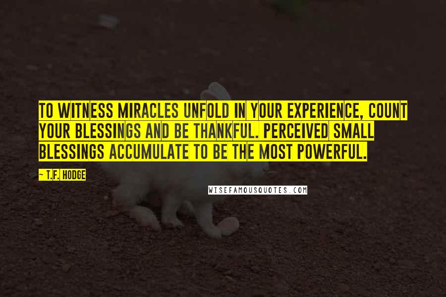 T.F. Hodge Quotes: To witness miracles unfold in your experience, count your blessings and be thankful. Perceived small blessings accumulate to be the most powerful.