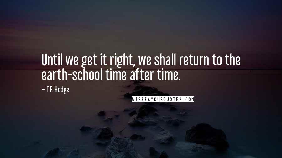 T.F. Hodge Quotes: Until we get it right, we shall return to the earth-school time after time.