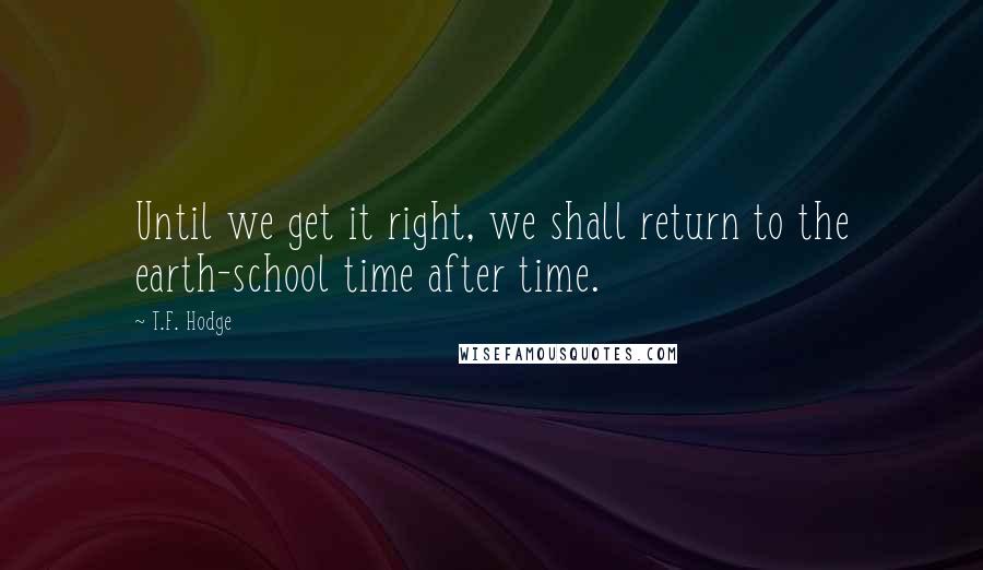 T.F. Hodge Quotes: Until we get it right, we shall return to the earth-school time after time.