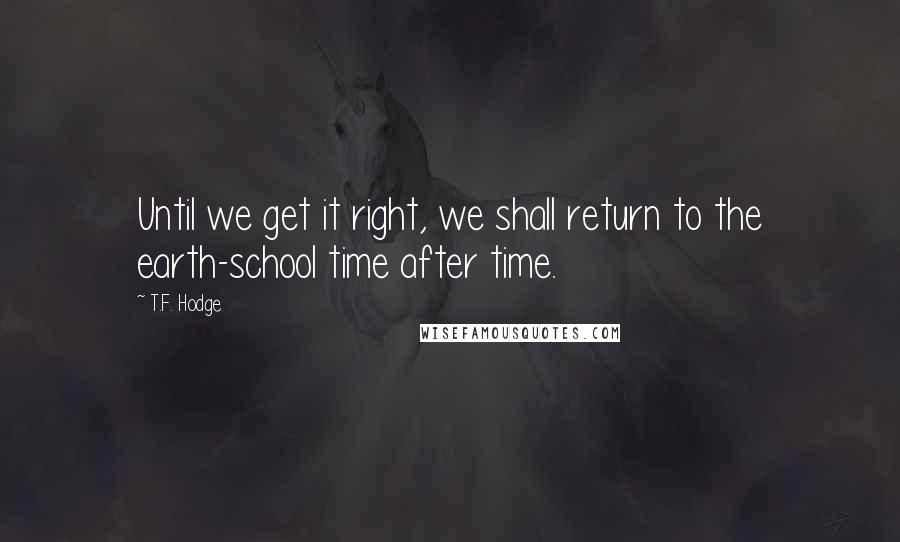 T.F. Hodge Quotes: Until we get it right, we shall return to the earth-school time after time.