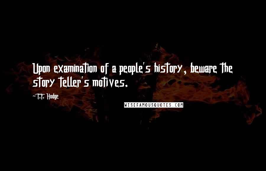 T.F. Hodge Quotes: Upon examination of a people's history, beware the story teller's motives.