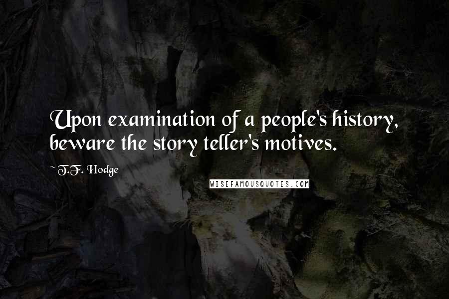 T.F. Hodge Quotes: Upon examination of a people's history, beware the story teller's motives.