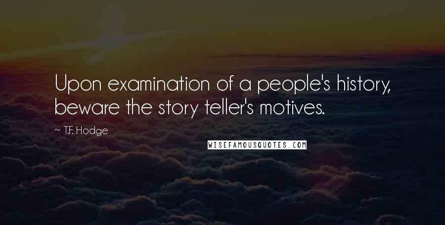 T.F. Hodge Quotes: Upon examination of a people's history, beware the story teller's motives.