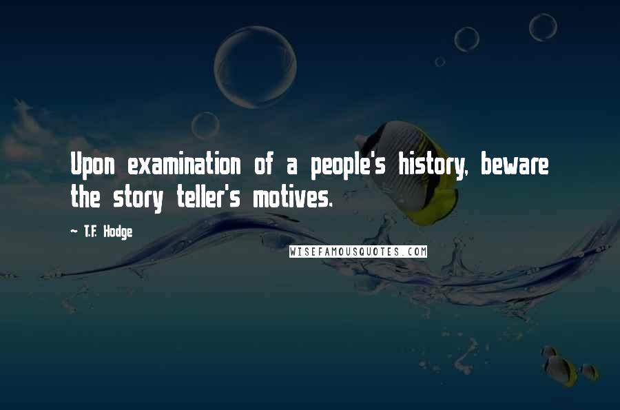 T.F. Hodge Quotes: Upon examination of a people's history, beware the story teller's motives.