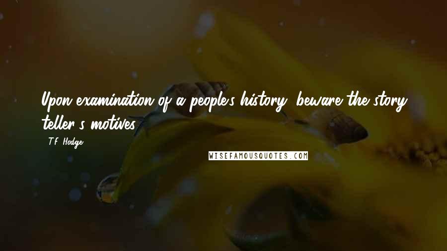 T.F. Hodge Quotes: Upon examination of a people's history, beware the story teller's motives.
