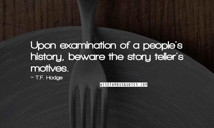 T.F. Hodge Quotes: Upon examination of a people's history, beware the story teller's motives.