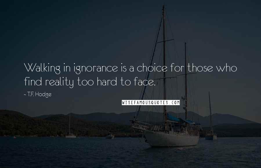 T.F. Hodge Quotes: Walking in ignorance is a choice for those who find reality too hard to face.