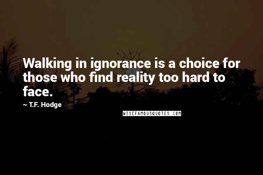 T.F. Hodge Quotes: Walking in ignorance is a choice for those who find reality too hard to face.