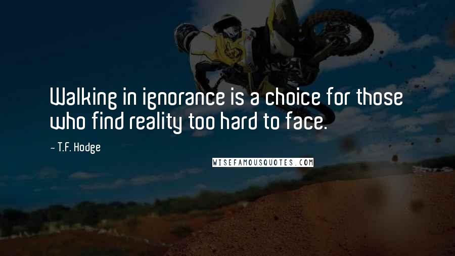 T.F. Hodge Quotes: Walking in ignorance is a choice for those who find reality too hard to face.