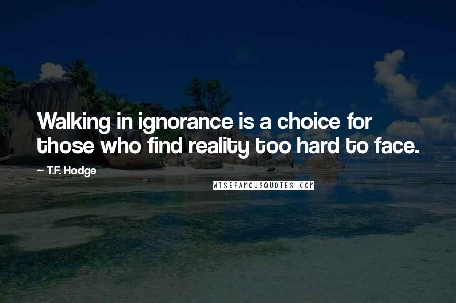 T.F. Hodge Quotes: Walking in ignorance is a choice for those who find reality too hard to face.