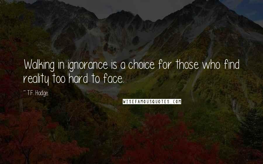 T.F. Hodge Quotes: Walking in ignorance is a choice for those who find reality too hard to face.